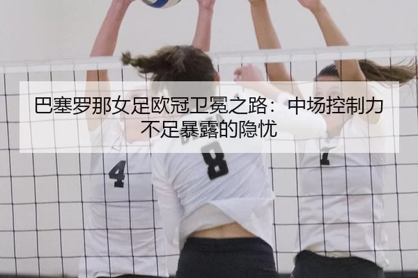 ba-sai-luo-na-nv-zu-ou-guan-wei-mian-zhi-lu-zhong-chang-kong-zhi-li-bu-zu-bao-lu-de-yin-you-2-385.jpg