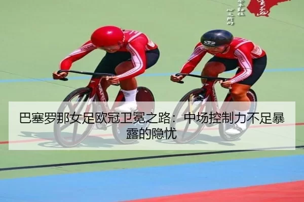 ba-sai-luo-na-nv-zu-ou-guan-wei-mian-zhi-lu-zhong-chang-kong-zhi-li-bu-zu-bao-lu-de-yin-you-3-567.jpg