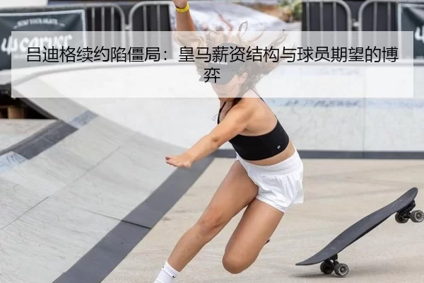 吕迪格续约陷僵局：皇马薪资结构与球员期望的博弈
