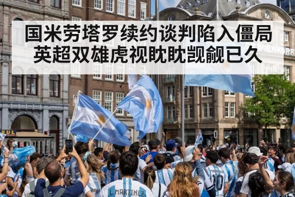 国米劳塔罗续约谈判陷入僵局英超双雄虎视眈眈觊觎已久