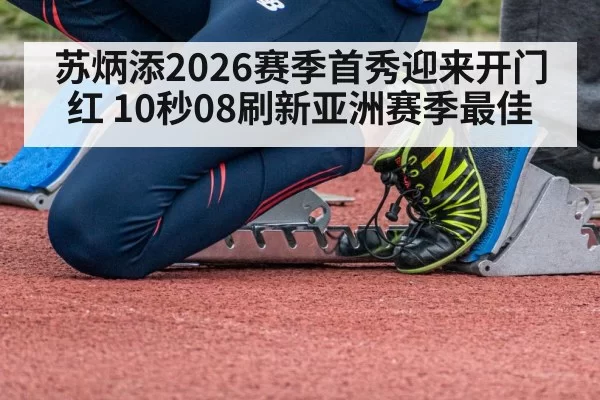 苏炳添2026赛季首秀迎来开门红 10秒08刷新亚洲赛季最佳