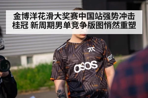 金博洋花滑大奖赛中国站强势冲击桂冠 新周期男单竞争版图悄然重塑