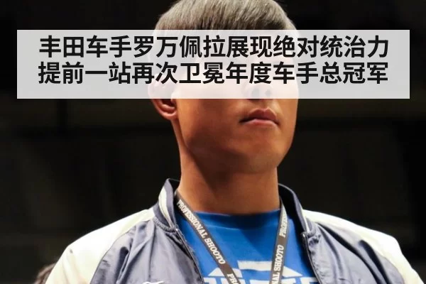 丰田车手罗万佩拉展现绝对统治力提前一站再次卫冕年度车手总冠军