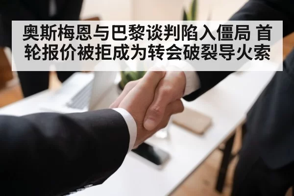 奥斯梅恩与巴黎谈判陷入僵局 首轮报价被拒成为转会破裂导火索