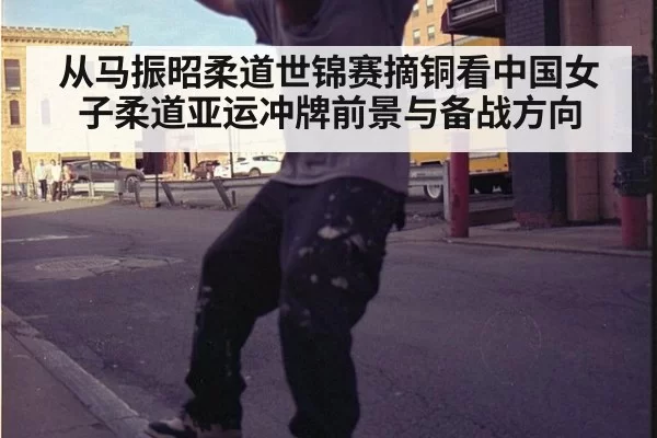 从马振昭柔道世锦赛摘铜看中国女子柔道亚运冲牌前景与备战方向